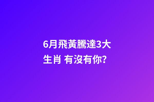6月飛黃騰達3大生肖 有沒有你？